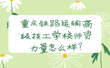 重庆铁路运输高级技工学校师资力量怎么样?