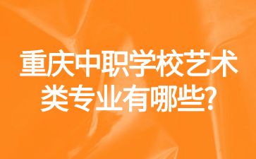 重庆中职学校艺术类专业有哪些?