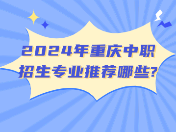 2024年重庆中职招生专业推荐哪些?