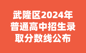 武隆区2024年普通高中招生录取分数线公布