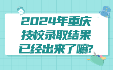 2024年重庆技校录取结果已经出来了嘛?