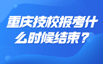 重庆技校报考什么时候结束?
