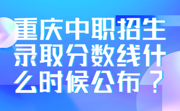重庆中职招生录取分数线什么时候公布?