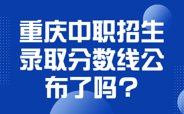 重庆中职招生录取分数线公布了吗?