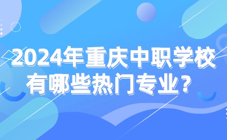 2024年重庆中职学校有哪些热门专业？