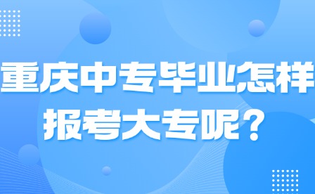 重庆中专毕业怎样报考大专呢？