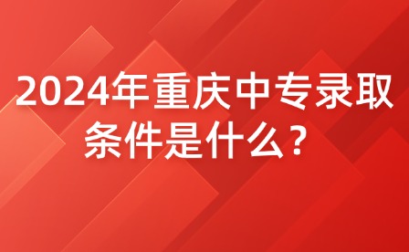 2024年重庆中专录取条件是什么？