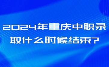 2024年重庆中职录取什么时候结束?