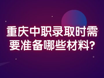 重庆中职录取时需要准备哪些材料?
