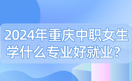2024年重庆中职女生学什么专业好就业？