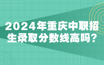 2024年重庆中职招生录取分数线高吗?