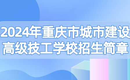 2024年重庆市城市建设高级技工学校招生简章