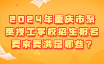 2024年重庆市聚英技工学校招生报名要求要满足哪些?