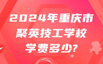 2024年重庆市聚英技工学校学费多少?
