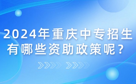 2024年重庆中专招生有哪些资助政策呢？
