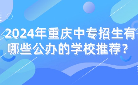2024年重庆中专招生有哪些公办的学校推荐？
