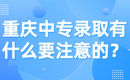 重庆中专录取有什么要注意的？