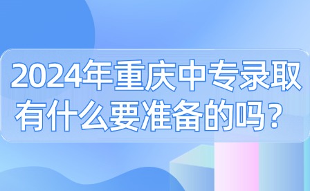 2024年重庆中专录取有什么要准备的吗？