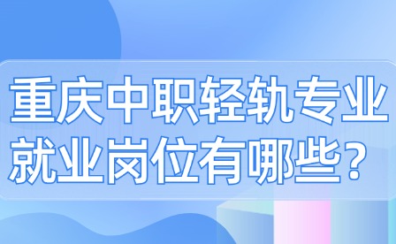 重庆中职轻轨专业就业岗位有哪些？
