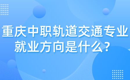 重庆中职轨道交通专业就业方向是什么？