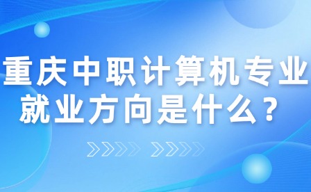 重庆中职计算机专业就业方向是什么？