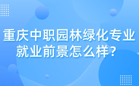重庆中职园林绿化专业就业前景怎么样？