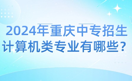 2024年重庆中专招生计算机类专业有哪些？