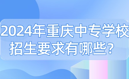 2024年重庆中专学校招生要求有哪些？