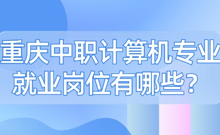 重庆中职计算机专业就业岗位有哪些？
