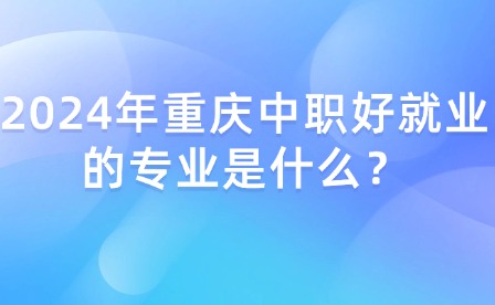 2024年重庆中职好就业的专业是什么？