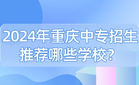 2024年重庆中专招生推荐哪些学校？