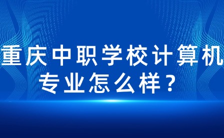 重庆中职学校计算机专业怎么样？