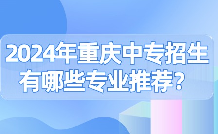 2024年重庆中专招生有哪些专业推荐？