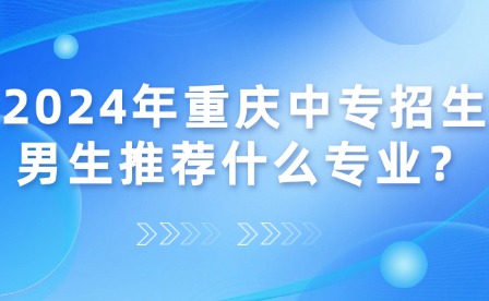 2024年重庆中专招生男生推荐什么专业？
