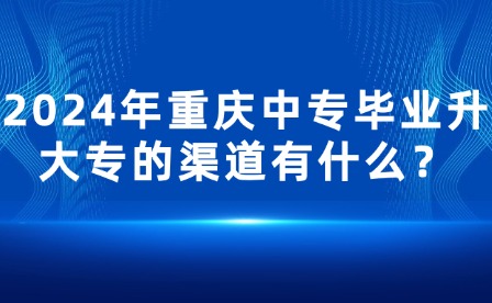 2024年重庆中专毕业升大专的渠道有什么？