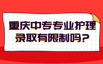 重庆中专专业护理录取有限制吗?