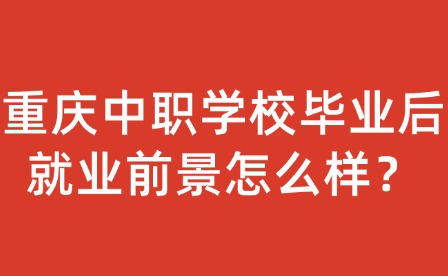 重庆中职学校毕业后就业前景怎么样？