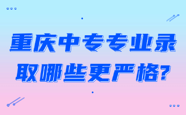 重庆中专专业录取哪些更严格?