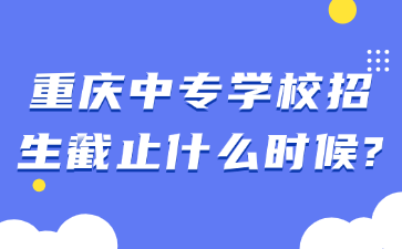 重庆中专学校招生截止什么时候?