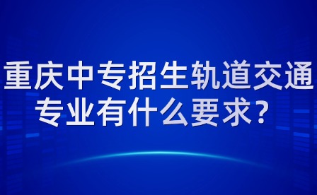 重庆中专招生轨道交通专业有什么要求？