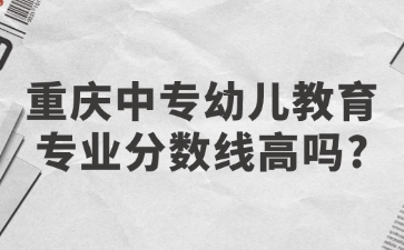 重庆中专幼儿教育专业分数线高吗?