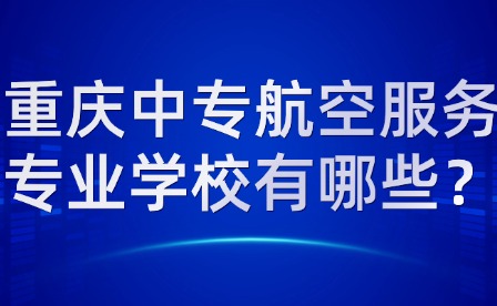 重庆中专航空服务专业学校有哪些？