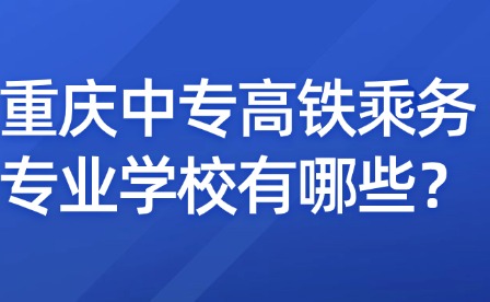 重庆中专高铁乘务专业学校有哪些？