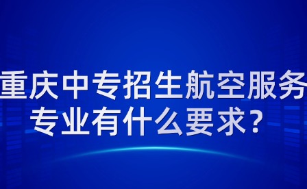 重庆中专招生航空服务专业有什么要求？