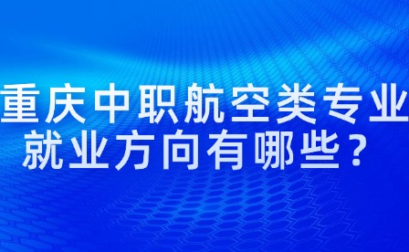 重庆中职航空类专业就业方向有哪些？