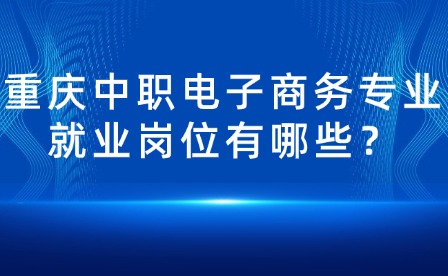 重庆中职电子商务专业就业岗位有哪些？