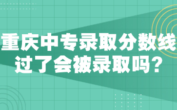 重庆中专录取分数线过了会被录取吗?
