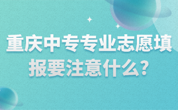 重庆中专专业志愿填报要注意什么?