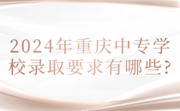 2024年重庆中专学校录取要求有哪些?