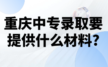 重庆中专录取要提供什么材料?